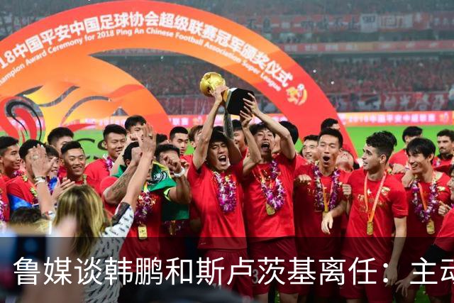 鲁媒谈韩鹏和斯卢茨基离任：主动抽身自带硬气，也足够体面
